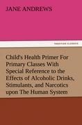 Childs Health Primer For Primary Classes With Special Reference to the Effects of Alcoholic Drinks, Stimulants, and Narcotics upon The Human System
