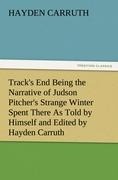 Tracks End Being the Narrative of Judson Pitchers Strange Winter Spent There As Told by Himself and Edited by Hayden Carruth Including an Accurate Account of His Numerous Adventures, and the Facts Concerning His Several Surprising Escapes from Death Now F