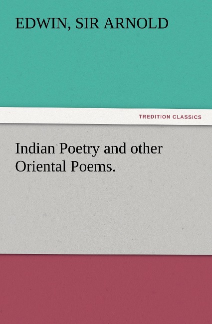 Indian Poetry Containing The Indian Song of Songs, from the Sanskrit of the Gîta Govinda of Jayadeva, Two books from The Iliad Of India (Mahábhárata), Proverbial Wisdom from the Shlokas of the Hitopadesa, and other Oriental Poems.