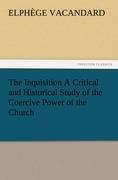 The Inquisition A Critical and Historical Study of the Coercive Power of the Church