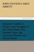 Benjamin Franklin A Picture of the Struggles of Our Infant Nation One Hundred Years Ago American Pioneers and Patriots Series