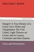 Danger! A True History of a Great Citys Wiles and Temptations The Veil Lifted, and Light Thrown on Crime and its Causes, and Criminals and their Haunts. Facts and Disclosures.