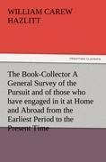 The Book-Collector A General Survey of the Pursuit and of those who have engaged in it at Home and Abroad from the Earliest Period to the Present Time
