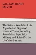 The Sailors Word-Book An Alphabetical Digest of Nautical Terms, including Some More Especially Military and Scientific, but Useful to Seamen, as well as Archaisms of Early Voyagers, etc.