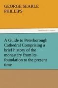 A Guide to Peterborough Cathedral Comprising a brief history of the monastery from its foundation to the present time, with a descriptive account of its architectural peculiarities and recent improvements, compiled from the works of Gunton, Britton, and o