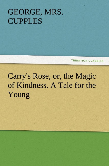 Carrys Rose, or, the Magic of Kindness. A Tale for the Young