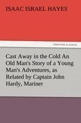 Cast Away in the Cold An Old Mans Story of a Young Mans Adventures, as Related by Captain John Hardy, Mariner