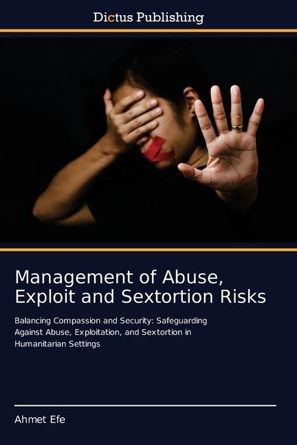 Management of Abuse, Exploit and Sextortion Risks: Balancing Compassion and Security: Safeguarding Against Abuse, Exploitation, and Sextortion in Humanitarian Settings