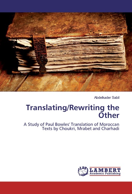 Translating/Rewriting the Other: A Study of Paul Bowles Translation of Moroccan Texts by Choukri, Mrabet and Charhadi