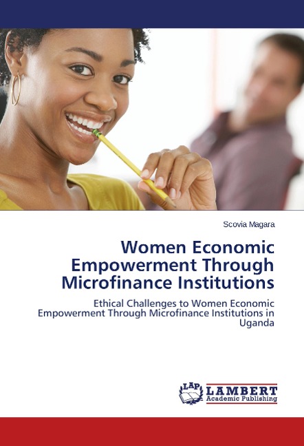 Women Economic Empowerment Through Microfinance Institutions: Ethical Challenges to Women Economic Empowerment Through Microfinance Institutions in Uganda