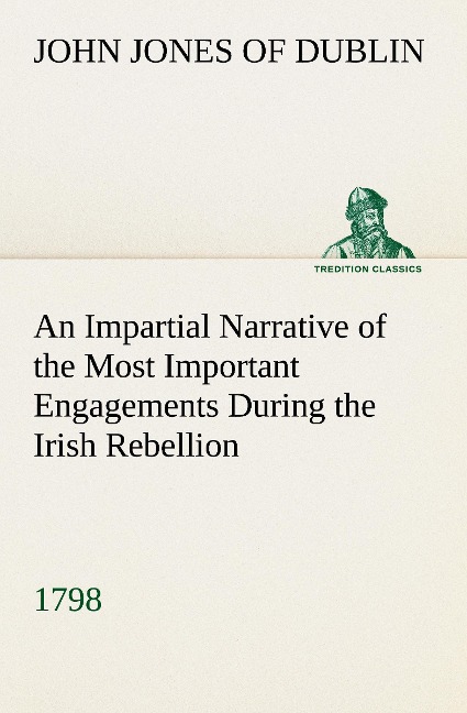 An Impartial Narrative of the Most Important Engagements Which Took Place Between His Majestys Forces and the Rebels, During the Irish Rebellion, 1798.