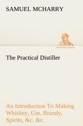 The Practical Distiller An Introduction To Making Whiskey, Gin, Brandy, Spirits, &c. &c. of Better Quality, and in Larger Quantities, than Produced by the Present Mode of Distilling, from the Produce of the United States