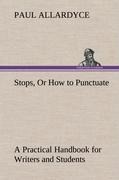 Stops, Or How to Punctuate A Practical Handbook for Writers and Students