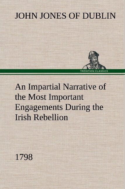 An Impartial Narrative of the Most Important Engagements Which Took Place Between His Majestys Forces and the Rebels, During the Irish Rebellion, 1798.