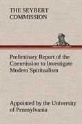 Preliminary Report of the Commission Appointed by the University of Pennsylvania to Investigate Modern Spiritualism: Appointed by the University of Pennsylvania to Investigate Modern Spiritualism In Accordance with the Request of the Late Henry Seybert