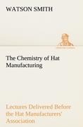 The Chemistry of Hat Manufacturing Lectures Delivered Before the Hat Manufacturers Association