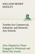 Textiles For Commercial, Industrial, and Domestic Arts Schools; Also Adapted to Those Engaged in Wholesale and Retail Dry Goods, Wool, Cotton, and Dressmakers Trades