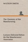 The Chemistry of Hat Manufacturing Lectures Delivered Before the Hat Manufacturers Association
