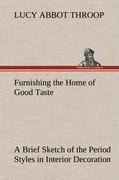 Furnishing the Home of Good Taste A Brief Sketch of the Period Styles in Interior Decoration with Suggestions as to Their Employment in the Homes of Today
