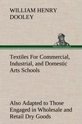 Textiles For Commercial, Industrial, and Domestic Arts Schools; Also Adapted to Those Engaged in Wholesale and Retail Dry Goods, Wool, Cotton, and Dressmakers Trades