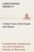 A Short View of the Frauds and Abuses Committed by Apothecaries As well in Relation to Patients, as Physicians: And Of the only Remedy thereof by Physicians making their own Medicines.
