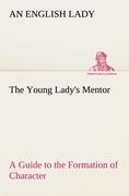 The Young Ladys Mentor A Guide to the Formation of Character. In a Series of Letters to Her Unknown Friends