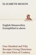 English Housewifery Exemplified in above Four Hundred and Fifty Receipts Giving Directions for most Parts of Cookery