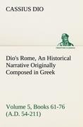 Dios Rome, Volume 5, Books 61-76 (A.D. 54-211) An Historical Narrative Originally Composed in Greek During The Reigns of Septimius Severus, Geta and Caracalla, Macrinus, Elagabalus and Alexander Severus: and Now Presented in English Form By Herbert Baldwi
