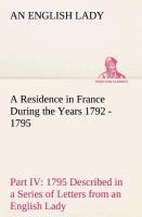 A Residence in France During the Years 1792, 1793, 1794 and 1795, Part IV., 1795 Described in a Series of Letters from an English Lady: with General and Incidental Remarks on the French Character and Manners