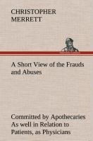 A Short View of the Frauds and Abuses Committed by Apothecaries As well in Relation to Patients, as Physicians: And Of the only Remedy thereof by Physicians making their own Medicines.