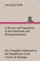 A Review and Exposition, of the Falsehoods and Misrepresentations, of a Pamphlet Addressed to the Republicans of the County of Saratoga, Signed, A Citizen