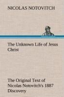 The Unknown Life of Jesus Christ The Original Text of Nicolas Notovitchs 1887 Discovery