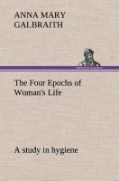The Four Epochs of Womans Life a study in hygiene