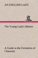 The Young Ladys Mentor A Guide to the Formation of Character. In a Series of Letters to Her Unknown Friends