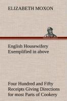 English Housewifery Exemplified in above Four Hundred and Fifty Receipts Giving Directions for most Parts of Cookery