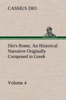 Dios Rome, Volume 4 An Historical Narrative Originally Composed in Greek During the Reigns of Septimius Severus, Geta and Caracalla, Macrinus, Elagabalus and Alexander Severus: and Now Presented in English Form