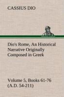 Dios Rome, Volume 5, Books 61-76 (A.D. 54-211) An Historical Narrative Originally Composed in Greek During The Reigns of Septimius Severus, Geta and Caracalla, Macrinus, Elagabalus and Alexander Severus: and Now Presented in English Form By Herbert Baldwi