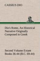 Dios Rome, Volume 2 An Historical Narrative Originally Composed in Greek During the Reigns of Septimius Severus, Geta and Caracalla, Macrinus, Elagabalus and Alexander Severus and Now Presented in English Form. Second Volume Extant Books 36-44 (B.C. 69-44
