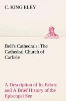 Bells Cathedrals: The Cathedral Church of Carlisle A Description of Its Fabric and A Brief History of the Episcopal See