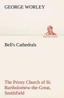 Bells Cathedrals: The Priory Church of St. Bartholomew-the-Great, Smithfield A Short History of the Foundation and a Description of the Fabric and also of the Church of St. Bartholomew-the-Less