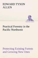Practical Forestry in the Pacific Northwest Protecting Existing Forests and Growing New Ones, from the Standpoint of the Public and That of the Lumberman, with an Outline of Technical Methods