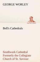 Bells Cathedrals: Southwark Cathedral Formerly the Collegiate Church of St. Saviour, Otherwise St. Mary Overie. A Short History and Description of the Fabric, with Some Account of the College and the See