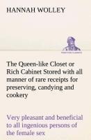 The Queen-like Closet Or Rich Cabinet Stored with All Manner of Rare Receipts for Preserving, Candying and Cookery. Very Pleasant and Beneficial to All Ingenious Persons of the Female Sex