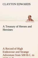 A Treasury of Heroes and Heroines A Record of High Endeavour and Strange Adventure from 500 B.C. to 1920 A.D.