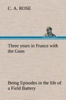 Three years in France with the Guns: Being Episodes in the life of a Field Battery