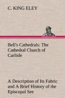 Bells Cathedrals: The Cathedral Church of Carlisle A Description of Its Fabric and A Brief History of the Episcopal See