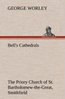 Bells Cathedrals: The Priory Church of St. Bartholomew-the-Great, Smithfield A Short History of the Foundation and a Description of the Fabric and also of the Church of St. Bartholomew-the-Less