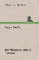 Robert Moffat The Missionary Hero of Kuruman