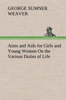 Aims and Aids for Girls and Young Women On the Various Duties of Life, Physical, Intellectual, And Moral Development Self-Culture, Improvement, Dress, Beauty, Fashion, Employment, Education, The Home Relations, Their Duties To Young Men, Marriage, Womanho