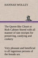 The Queen-like Closet Or Rich Cabinet Stored with All Manner of Rare Receipts for Preserving, Candying and Cookery. Very Pleasant and Beneficial to All Ingenious Persons of the Female Sex
